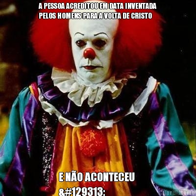 A PESSOA ACREDITOU EM DATA INVENTADA
PELOS HOMENS PARA A VOLTA DE CRISTO E NO ACONTECEU 
🤡