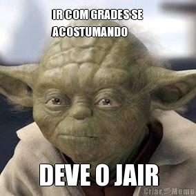 IR COM GRADES SE
ACOSTUMANDO DEVE O JAIR