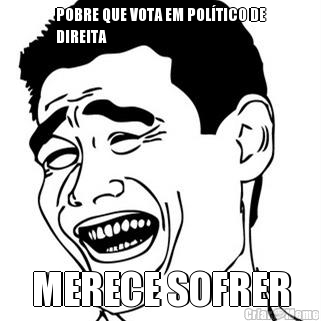 POBRE QUE VOTA EM POLTICO DE
DIREITA MERECE SOFRER