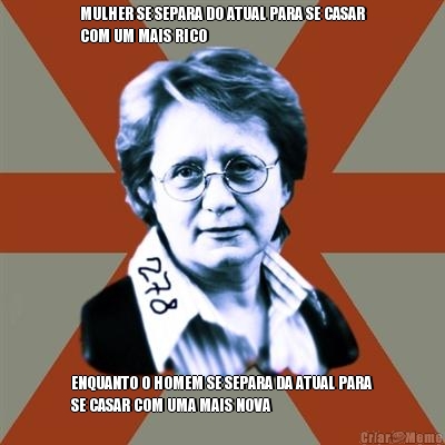 MULHER SE SEPARA DO ATUAL PARA SE CASAR
COM UM MAIS RICO ENQUANTO O HOMEM SE SEPARA DA ATUAL PARA
SE CASAR COM UMA MAIS NOVA