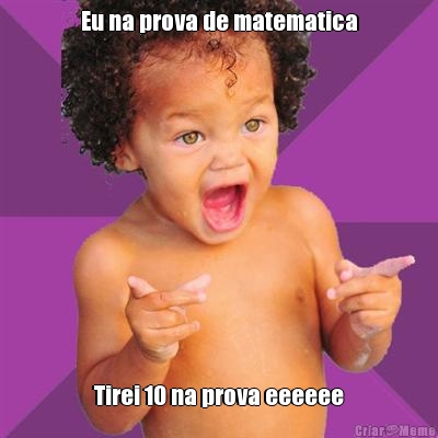 Eu na prova de matematica Tirei 10 na prova eeeeee