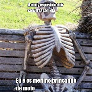 A cindy esperando eu ir
conversa com ela
 Eu e os menino brincando
de moto
