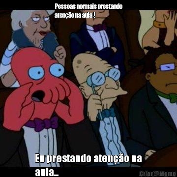 Pessoas normais prestando
ateno na aula ! Eu prestando ateno na
aula...
