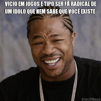 VCIO EM JOGOS  TIPO SER F RADICAL DE
UM DOLO QUE NEM SABE QUE VOC EXISTE 