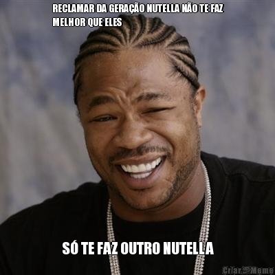 RECLAMAR DA GERAO NUTELLA NO TE FAZ
MELHOR QUE ELES S TE FAZ OUTRO NUTELLA