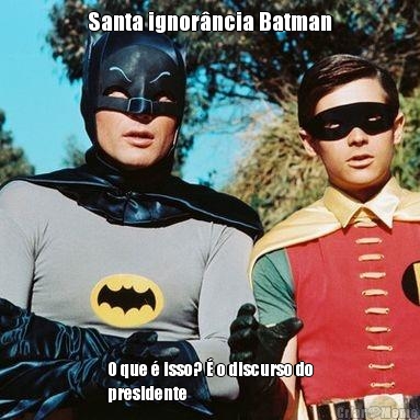 Santa ignorncia Batman O que  isso?  o discurso do
presidente