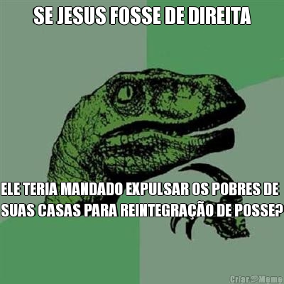 SE JESUS FOSSE DE DIREITA ELE TERIA MANDADO EXPULSAR OS POBRES DE
SUAS CASAS PARA REINTEGRAO DE POSSE?