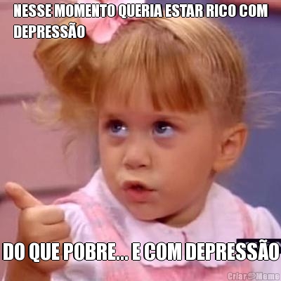 NESSE MOMENTO QUERIA ESTAR RICO COM
DEPRESSO DO QUE POBRE... E COM DEPRESSO