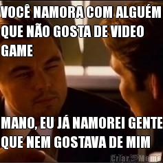 VOC NAMORA COM ALGUM
QUE NO GOSTA DE VIDEO
GAME MANO, EU J NAMOREI GENTE
QUE NEM GOSTAVA DE MIM