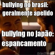 bullying no brasil:
geralmente apelido bullying no japo:
espancamento