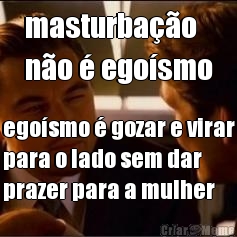 masturbao 
no  egosmo egosmo  gozar e virar
para o lado sem dar
prazer para a mulher