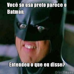 Voc s usa preto parece o
Batman. Entendeu o que eu disse?