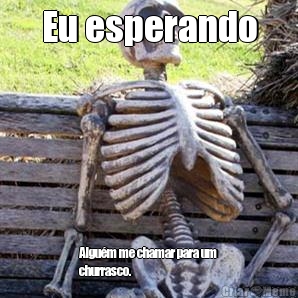 Eu esperando Algum me chamar para um
churrasco.