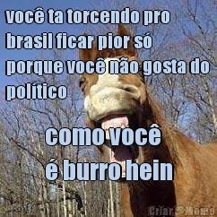 voc ta torcendo pro
brasil ficar pior s
porque voc no gosta do
poltico como voc 
 burro hein