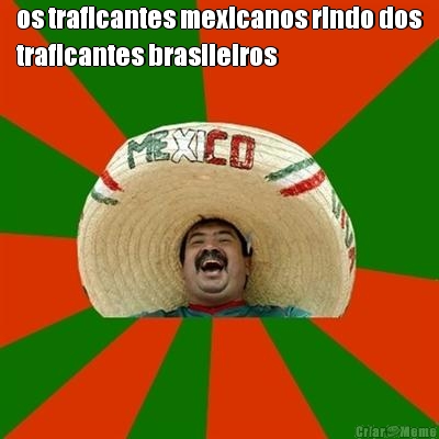 os traficantes mexicanos rindo dos
traficantes brasileiros 