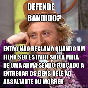 DEFENDE 
BANDIDO? ENTO NO RECLAMA QUANDO UM
FILHO SEU ESTIVER SOB A MIRA
DE UMA ARMA SENDO FORADO A
ENTREGAR OS BENS DELE AO
ASSALTANTE OU MORRER