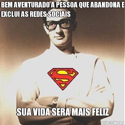 BEM AVENTURADO A PESSOA QUE ABANDONA E
EXCLUI AS REDES SOCIAIS SUA VIDA SER MAIS FELIZ