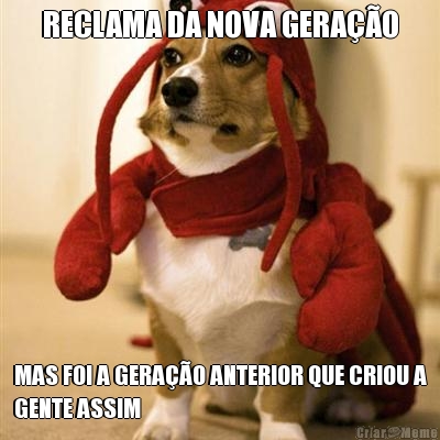 RECLAMA DA NOVA GERAO MAS FOI A GERAO ANTERIOR QUE CRIOU A
GENTE ASSIM