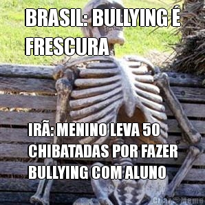 BRASIL: BULLYING 
FRESCURA IR: MENINO LEVA 50
CHIBATADAS POR FAZER
BULLYING COM ALUNO