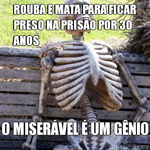 ROUBA E MATA PARA FICAR
PRESO NA PRISO POR 30
ANOS O MISERVEL  UM GNIO