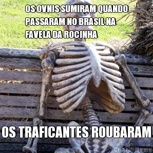 OS OVNIS SUMIRAM QUANDO
PASSARAM NO BRASIL NA
FAVELA DA ROCINHA OS TRAFICANTES ROUBARAM