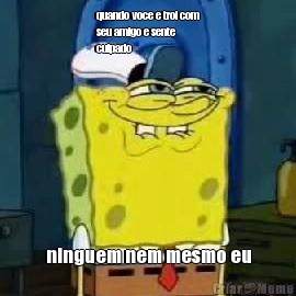 quando voce e trol com
seu amigo e sente 
culpado ninguem nem mesmo eu
