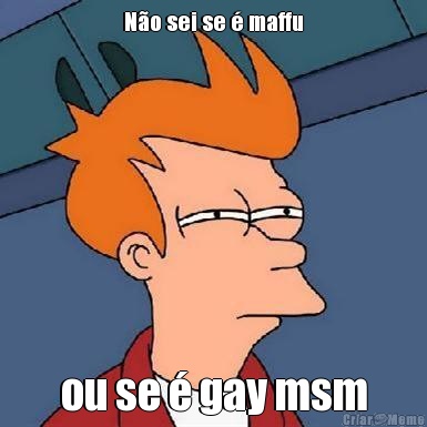 No sei se  maffu ou se  gay msm