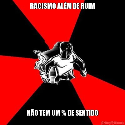 RACISMO ALM DE RUIM NO TEM UM % DE SENTIDO