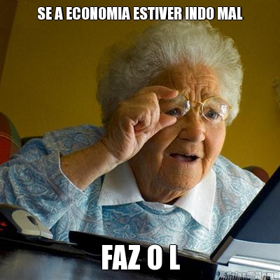 SE A ECONOMIA ESTIVER INDO MAL FAZ O L