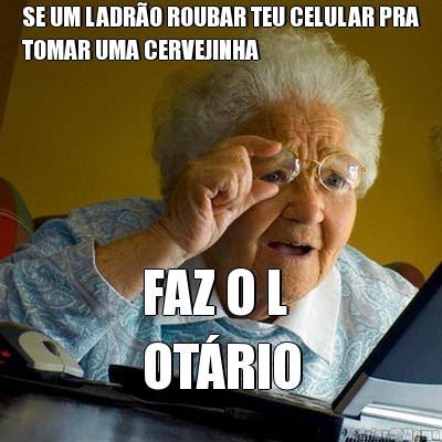 SE UM LADRO ROUBAR TEU CELULAR PRA
TOMAR UMA CERVEJINHA FAZ O L
OTRIO