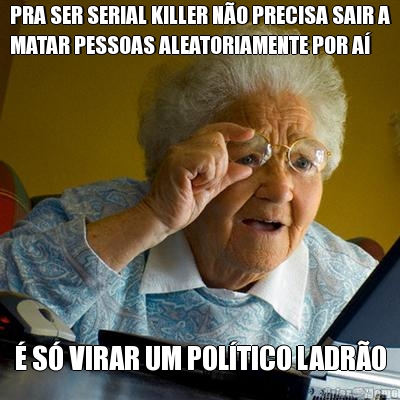 PRA SER SERIAL KILLER NO PRECISA SAIR A
MATAR PESSOAS ALEATORIAMENTE POR A  S VIRAR UM POLTICO LADRO