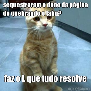 sequestraram o dono da pgina
do quebrando o tabu? faz o L que tudo resolve