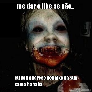 me dar o like se no...  eu vou aparece debaixo da sua
cama hahaha
