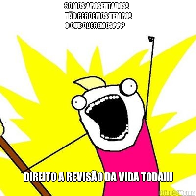 SOMOS APOSENTADOS! 
NO PERDEMOS TEMPO!
O QUE QUEREMOS??? DIREITO A REVISO DA VIDA TODA!!!