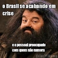 o Brasil se acabando em
crise e o pessoal preocupado
com quem no namora