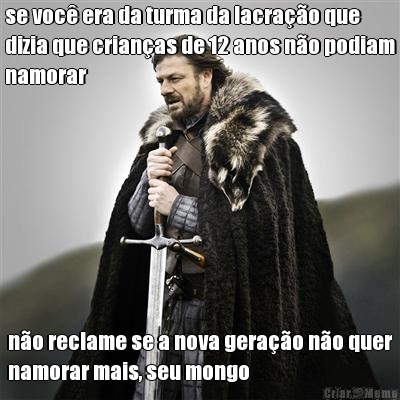 se voc era da turma da lacrao que
dizia que crianas de 12 anos no podiam
namorar no reclame se a nova gerao no quer
namorar mais, seu mongo