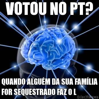 VOTOU NO PT? QUANDO ALGUM DA SUA FAMLIA
FOR SEQUESTRADO FAZ O L