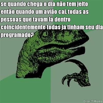 se quando chega o dia no tem jeito
ento quando um avio cai, todas as
pessoas que tavam l dentro
coincidentemente todas j tinham seu dia
programado?
 