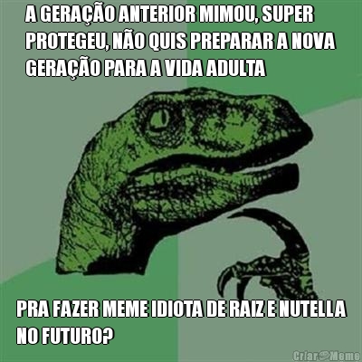 A GERAO ANTERIOR MIMOU, SUPER
PROTEGEU, NO QUIS PREPARAR A NOVA
GERAO PARA A VIDA ADULTA PRA FAZER MEME IDIOTA DE RAIZ E NUTELLA
NO FUTURO?