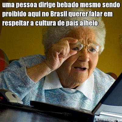 uma pessoa dirige bebado mesmo sendo
proibido aqui no Brasil querer falar em
respeitar a cultura de pas alheio
 