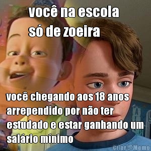 voc na escola 
s de zoeira voc chegando aos 18 anos
arrependido por no ter
estudado e estar ganhando um
salrio mnimo