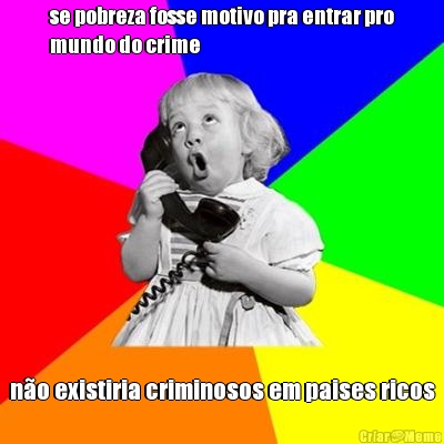 se pobreza fosse motivo pra entrar pro
mundo do crime no existiria criminosos em paises ricos