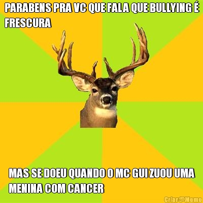 PARABENS PRA VC QUE FALA QUE BULLYING 
FRESCURA MAS SE DOEU QUANDO O MC GUI ZUOU UMA
MENINA COM CANCER