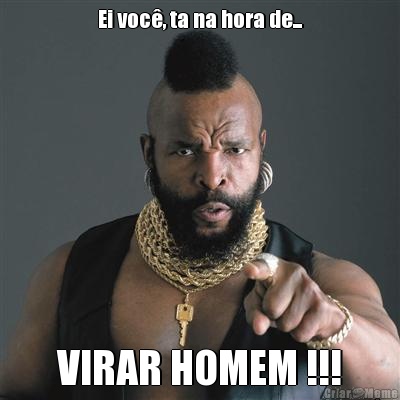 Ei voc, ta na hora de... VIRAR HOMEM !!!