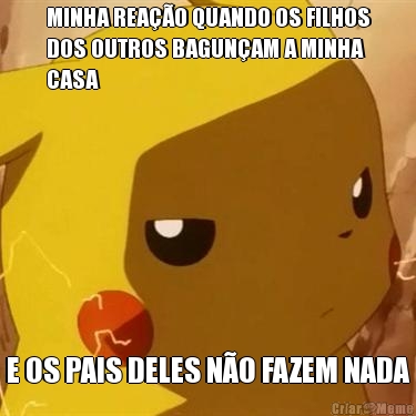 MINHA REAO QUANDO OS FILHOS
DOS OUTROS BAGUNAM A MINHA
CASA E OS PAIS DELES NO FAZEM NADA