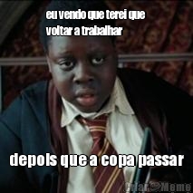 eu vendo que terei que
voltar a trabalhar depois que a copa passar