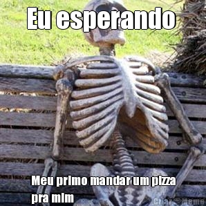 Eu esperando  Meu primo mandar um pizza
pra mim
