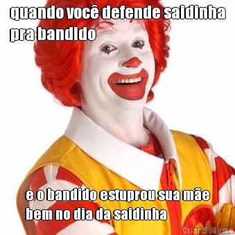 quando voc defende saidinha
pra bandido e o bandido estuprou sua me
bem no dia da saidinha