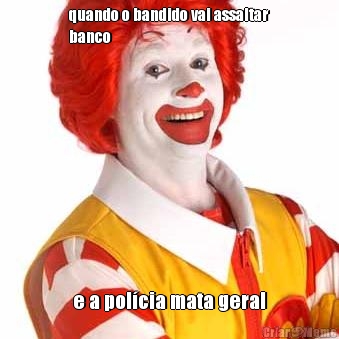 quando o bandido vai assaltar
banco e a polcia mata geral