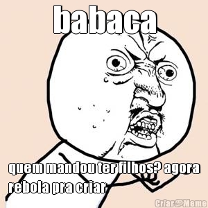 babaca quem mandou ter filhos? agora
rebola pra criar